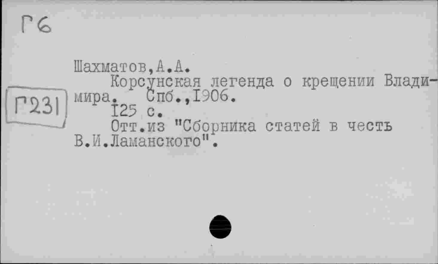 ﻿Шахматов,А.А.
Корсунская легенда о крещении Влади мира. х Спб.,1906.
125 с.
Отт.из "Сборника статей в честь В.И.Ламанекого".